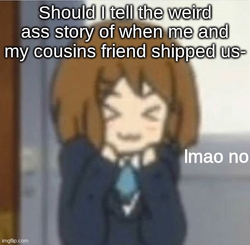 I'm bored | Should I tell the weird ass story of when me and my cousins friend shipped us- | image tagged in lmao no | made w/ Imgflip meme maker