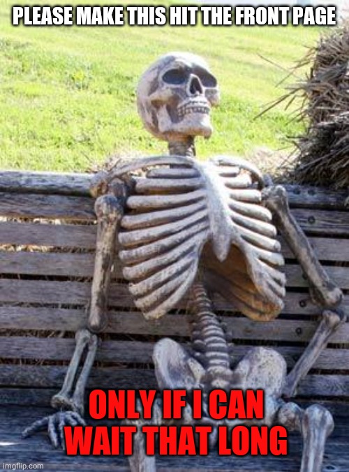 Waiting Skeleton Meme | PLEASE MAKE THIS HIT THE FRONT PAGE; ONLY IF I CAN WAIT THAT LONG | image tagged in memes,waiting skeleton | made w/ Imgflip meme maker