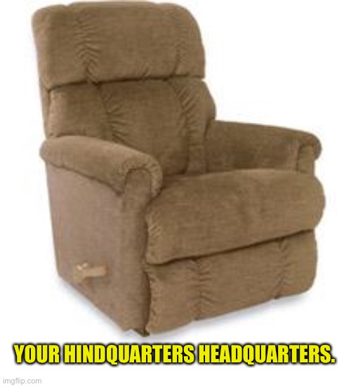 HQ | YOUR HINDQUARTERS HEADQUARTERS. | image tagged in recliner | made w/ Imgflip meme maker