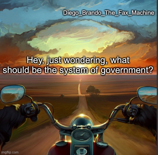 Hey, just wondering, what should be the system of government? | image tagged in diego_brando_the_fax_machine | made w/ Imgflip meme maker