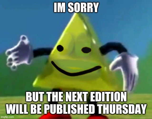 dancing triangle oof | IM SORRY; BUT THE NEXT EDITION WILL BE PUBLISHED THURSDAY | image tagged in dancing triangle oof | made w/ Imgflip meme maker