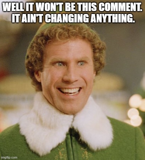 Buddy The Elf Meme | WELL IT WON'T BE THIS COMMENT.  IT AIN'T CHANGING ANYTHING. | image tagged in memes,buddy the elf | made w/ Imgflip meme maker