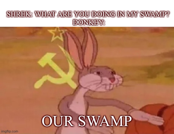 This has probably been done before | SHREK: WHAT ARE YOU DOING IN MY SWAMP? 
DONKEY:; OUR SWAMP | image tagged in bugs bunny communist,communism,shrek | made w/ Imgflip meme maker