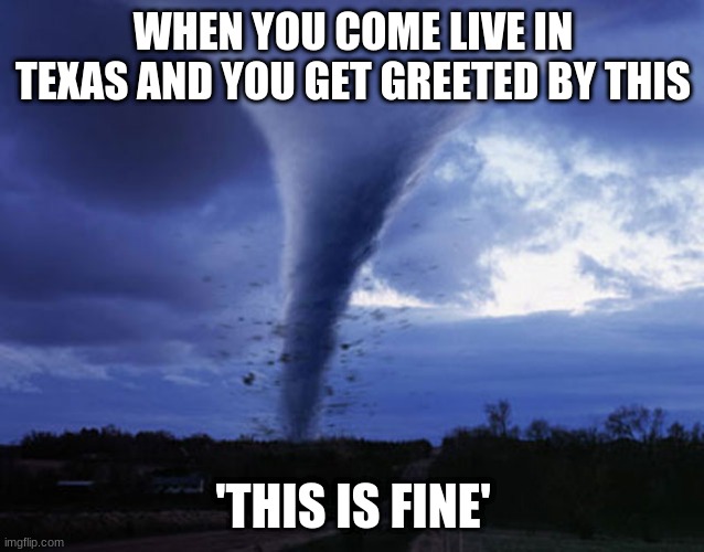 tornado | WHEN YOU COME LIVE IN TEXAS AND YOU GET GREETED BY THIS; 'THIS IS FINE' | image tagged in tornado | made w/ Imgflip meme maker