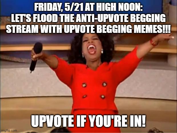 Who's in? |  FRIDAY, 5/21 AT HIGH NOON: LET'S FLOOD THE ANTI-UPVOTE BEGGING STREAM WITH UPVOTE BEGGING MEMES!!! UPVOTE IF YOU'RE IN! | image tagged in memes,oprah you get a,upvote begging,evil | made w/ Imgflip meme maker