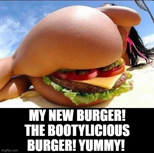 Bootylicious Burger! | MY NEW BURGER! THE BOOTYLICIOUS BURGER! YUMMY! | image tagged in booty | made w/ Imgflip meme maker