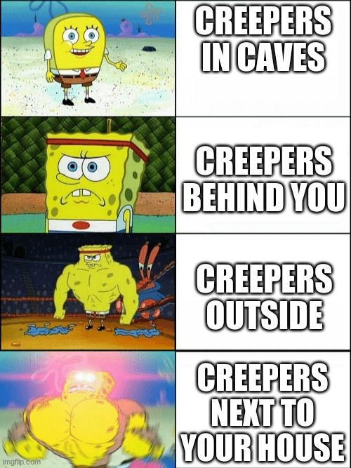 Increasingly buff spongebob | CREEPERS IN CAVES; CREEPERS BEHIND YOU; CREEPERS OUTSIDE; CREEPERS NEXT TO YOUR HOUSE | image tagged in increasingly buff spongebob | made w/ Imgflip meme maker