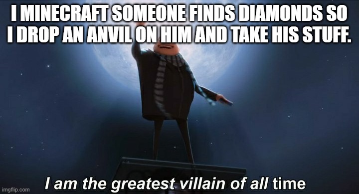 ................................................................................................................ | I MINECRAFT SOMEONE FINDS DIAMONDS SO I DROP AN ANVIL ON HIM AND TAKE HIS STUFF. | image tagged in i am the greatest villain of all time | made w/ Imgflip meme maker