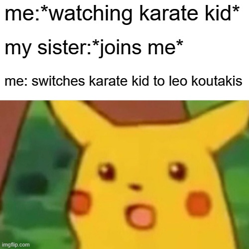 leeoh kootakees | me:*watching karate kid*; my sister:*joins me*; me: switches karate kid to leo koutakis | image tagged in memes,surprised pikachu | made w/ Imgflip meme maker