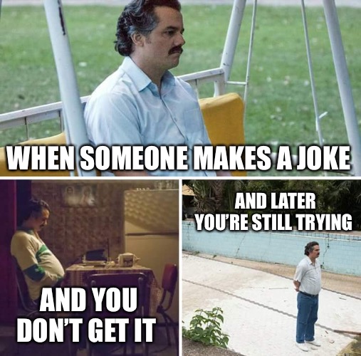 Don’t get the joke | WHEN SOMEONE MAKES A JOKE; AND LATER YOU’RE STILL TRYING; AND YOU DON’T GET IT | image tagged in memes,sad pablo escobar | made w/ Imgflip meme maker