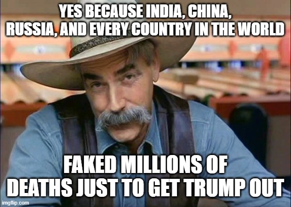 Sam Elliott special kind of stupid | YES BECAUSE INDIA, CHINA, RUSSIA, AND EVERY COUNTRY IN THE WORLD FAKED MILLIONS OF DEATHS JUST TO GET TRUMP OUT | image tagged in sam elliott special kind of stupid | made w/ Imgflip meme maker