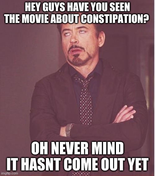 Face You Make Robert Downey Jr Meme | HEY GUYS HAVE YOU SEEN THE MOVIE ABOUT CONSTIPATION? OH NEVER MIND IT HASN'T COME OUT YET | image tagged in memes,face you make robert downey jr | made w/ Imgflip meme maker