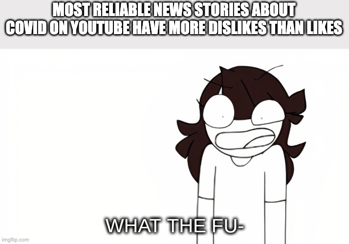 Jaiden Animations What the Fu- | MOST RELIABLE NEWS STORIES ABOUT COVID ON YOUTUBE HAVE MORE DISLIKES THAN LIKES | image tagged in jaiden animations what the fu- | made w/ Imgflip meme maker