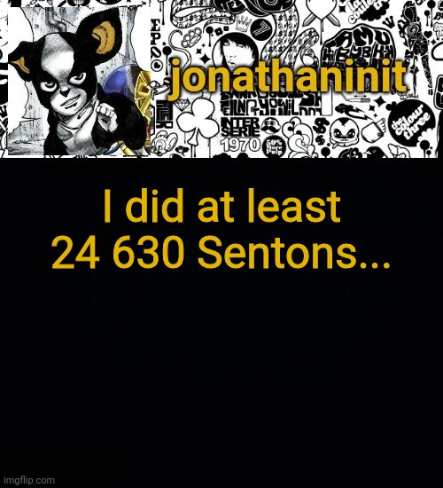 jonathaninit's final template | I did at least 24 630 Sentons... | image tagged in jonathaninit's final template | made w/ Imgflip meme maker