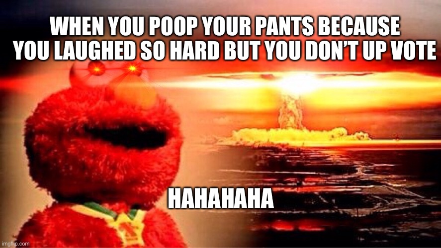 elmo nuclear explosion | WHEN YOU POOP YOUR PANTS BECAUSE YOU LAUGHED SO HARD BUT YOU DON’T UP VOTE; HAHAHAHA | image tagged in elmo nuclear explosion | made w/ Imgflip meme maker