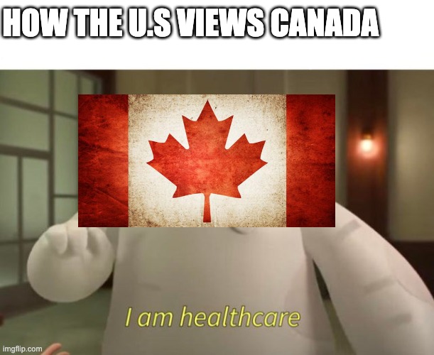 I am healthcare | HOW THE U.S VIEWS CANADA | image tagged in i am healthcare | made w/ Imgflip meme maker