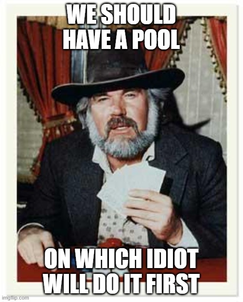 The Gambler | WE SHOULD HAVE A POOL ON WHICH IDIOT WILL DO IT FIRST | image tagged in the gambler | made w/ Imgflip meme maker