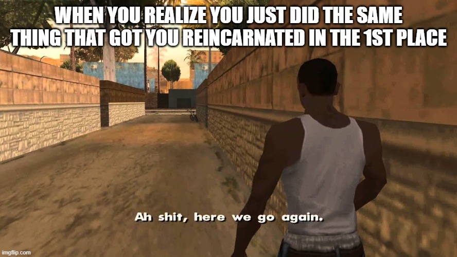 No repeat |  WHEN YOU REALIZE YOU JUST DID THE SAME THING THAT GOT YOU REINCARNATED IN THE 1ST PLACE | image tagged in oh shit here we go again | made w/ Imgflip meme maker