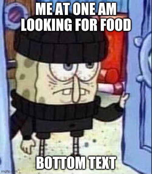 yes | ME AT ONE AM LOOKING FOR FOOD; BOTTOM TEXT | image tagged in sponge bob drip | made w/ Imgflip meme maker