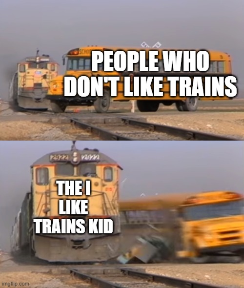 ASDF | PEOPLE WHO DON'T LIKE TRAINS; THE I LIKE TRAINS KID | image tagged in a train hitting a school bus | made w/ Imgflip meme maker