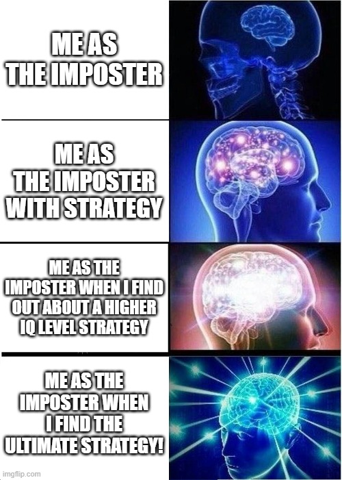 Expanding Brain | ME AS THE IMPOSTER; ME AS THE IMPOSTER WITH STRATEGY; ME AS THE IMPOSTER WHEN I FIND OUT ABOUT A HIGHER IQ LEVEL STRATEGY; ME AS THE IMPOSTER WHEN I FIND THE ULTIMATE STRATEGY! | image tagged in memes,expanding brain | made w/ Imgflip meme maker