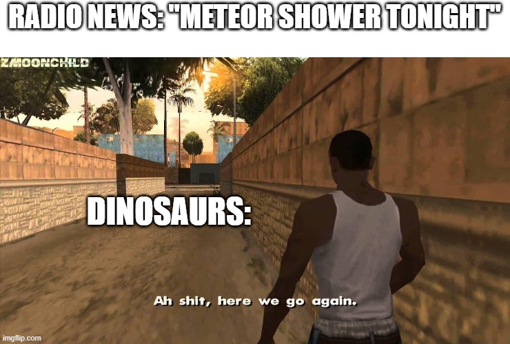 Here we go again | RADIO NEWS: "METEOR SHOWER TONIGHT"; DINOSAURS: | image tagged in here we go again | made w/ Imgflip meme maker