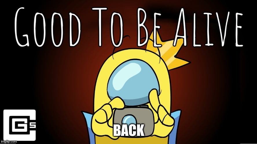 good to be alive | BACK | image tagged in good to be alive | made w/ Imgflip meme maker