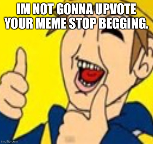 hahahaaha | IM NOT GONNA UPVOTE YOUR MEME STOP BEGGING. | image tagged in blank white template | made w/ Imgflip meme maker