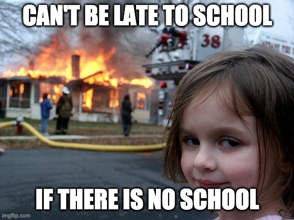 Disaster Girl Meme | CAN'T BE LATE TO SCHOOL; IF THERE IS NO SCHOOL | image tagged in memes,disaster girl | made w/ Imgflip meme maker