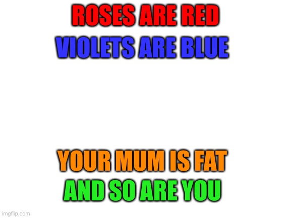 Roses are red... | ROSES ARE RED; VIOLETS ARE BLUE; YOUR MUM IS FAT; AND SO ARE YOU | image tagged in blank white template | made w/ Imgflip meme maker