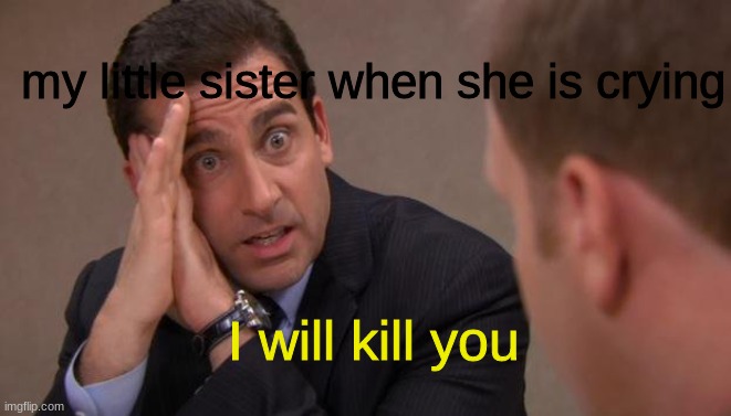 Michael Scott I will kill you | I will kill you my little sister when she is crying | image tagged in michael scott i will kill you | made w/ Imgflip meme maker
