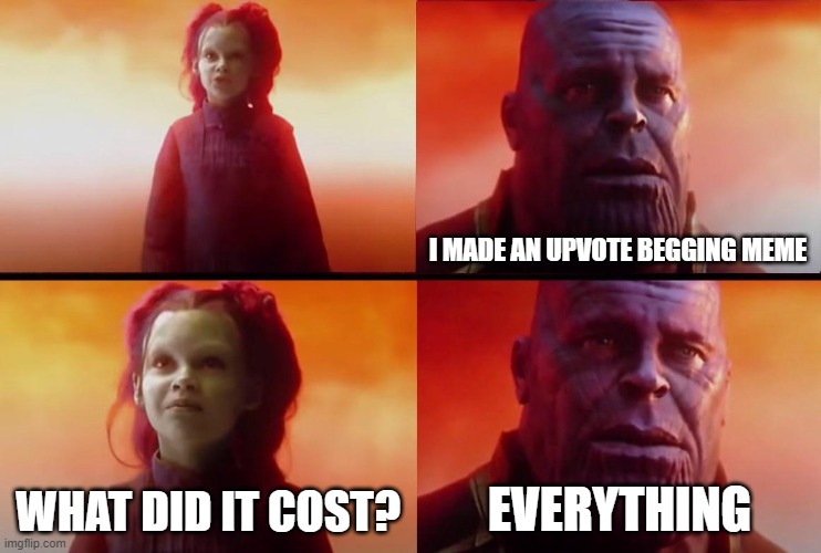 thanos what did it cost |  I MADE AN UPVOTE BEGGING MEME; WHAT DID IT COST? EVERYTHING | image tagged in thanos what did it cost | made w/ Imgflip meme maker