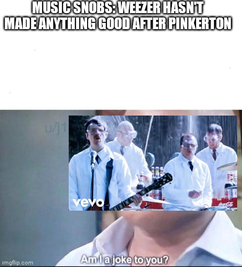 am I a joke to you | MUSIC SNOBS: WEEZER HASN'T MADE ANYTHING GOOD AFTER PINKERTON | image tagged in am i a joke to you | made w/ Imgflip meme maker