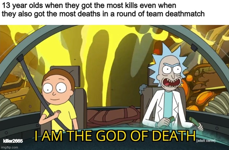 New meme template for you guys ? | 13 year olds when they got the most kills even when they also got the most deaths in a round of team deathmatch; killer2665 | image tagged in i am the god of death,kills,death,rick and morty | made w/ Imgflip meme maker