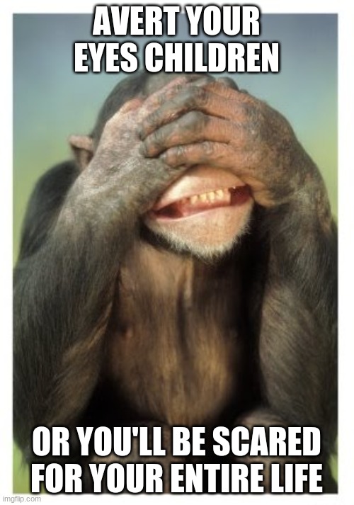 Monkey covers eyes | AVERT YOUR EYES CHILDREN OR YOU'LL BE SCARED FOR YOUR ENTIRE LIFE | image tagged in monkey covers eyes | made w/ Imgflip meme maker