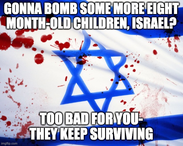 Israel | GONNA BOMB SOME MORE EIGHT MONTH-OLD CHILDREN, ISRAEL? TOO BAD FOR YOU- THEY KEEP SURVIVING | image tagged in israel | made w/ Imgflip meme maker