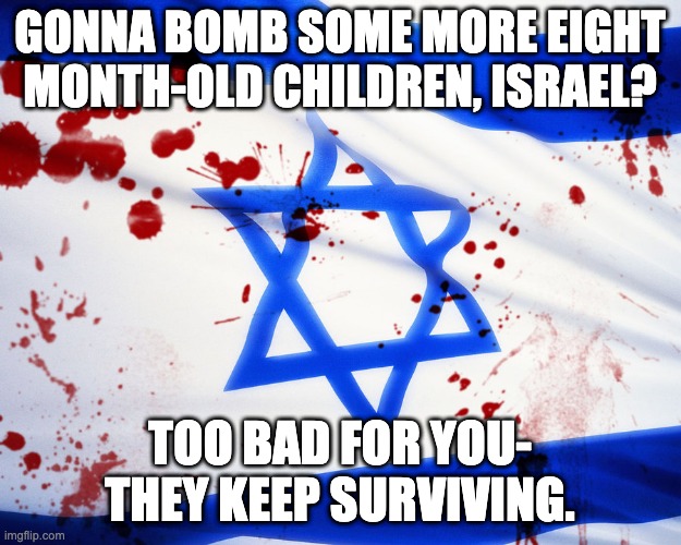 Israel | GONNA BOMB SOME MORE EIGHT MONTH-OLD CHILDREN, ISRAEL? TOO BAD FOR YOU- THEY KEEP SURVIVING. | image tagged in israel | made w/ Imgflip meme maker