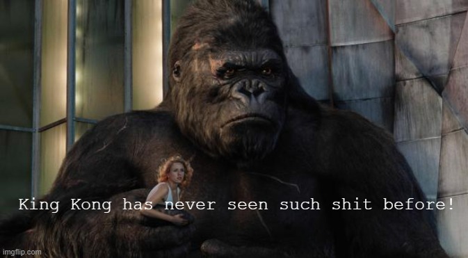 King kong | King Kong has never seen such shit before! | image tagged in king kong | made w/ Imgflip meme maker