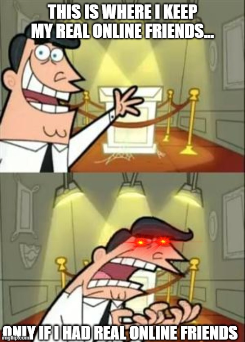 if i had a real something | THIS IS WHERE I KEEP MY REAL ONLINE FRIENDS... ONLY IF I HAD REAL ONLINE FRIENDS | image tagged in memes,this is where i'd put my trophy if i had one | made w/ Imgflip meme maker