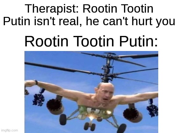 Its kind of hilarious | Therapist: Rootin Tootin Putin isn't real, he can't hurt you; Rootin Tootin Putin: | image tagged in memes,funny,vladimir putin | made w/ Imgflip meme maker