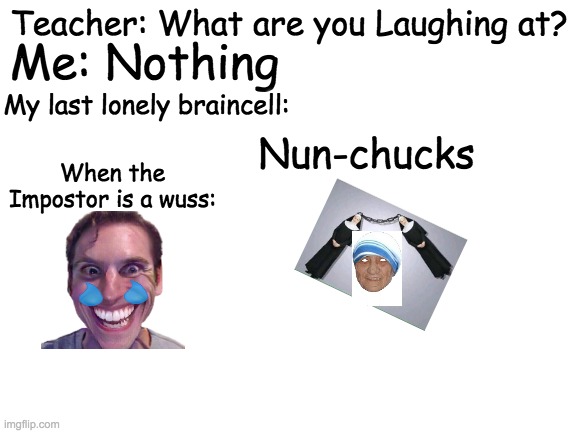 last lonely braincell | Teacher: What are you Laughing at? Me: Nothing; My last lonely braincell:; Nun-chucks; When the Impostor is a wuss: | image tagged in blank white template,last lonely braincell | made w/ Imgflip meme maker