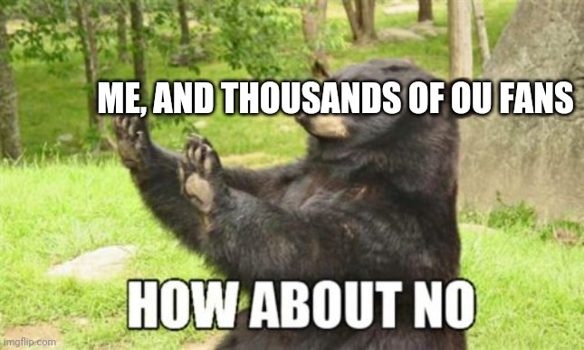 How About No Bear Meme | ME, AND THOUSANDS OF OU FANS | image tagged in memes,how about no bear | made w/ Imgflip meme maker