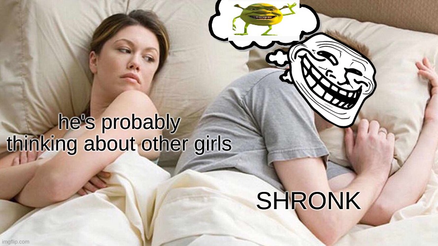 SHRONK | he's probably thinking about other girls; SHRONK | image tagged in memes,i bet he's thinking about other women,shronk,funny,bed,girl | made w/ Imgflip meme maker