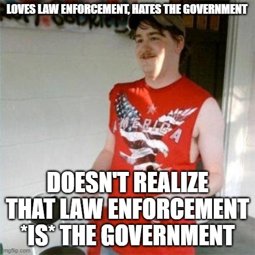 A Government Of, By, And For Us | LOVES LAW ENFORCEMENT, HATES THE GOVERNMENT; DOESN'T REALIZE THAT LAW ENFORCEMENT *IS* THE GOVERNMENT | image tagged in memes,redneck randal | made w/ Imgflip meme maker