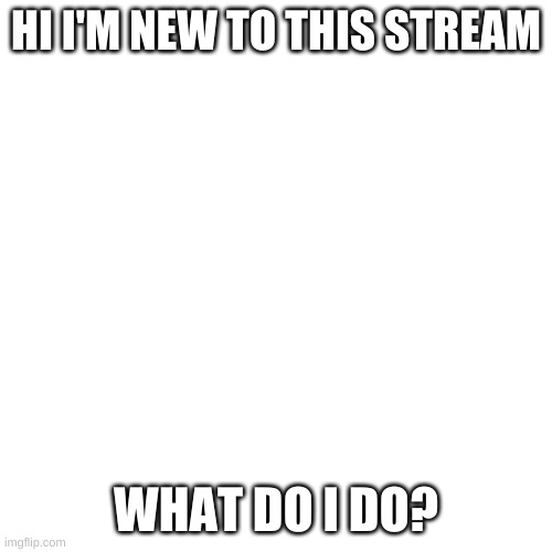 Blank Transparent Square Meme | HI I'M NEW TO THIS STREAM; WHAT DO I DO? | image tagged in memes,blank transparent square,barney will eat all of your delectable biscuits | made w/ Imgflip meme maker