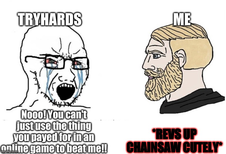 Soyboy Vs Yes Chad | TRYHARDS; ME; *REVS UP CHAINSAW CUTELY*; Nooo! You can't just use the thing you payed for in an online game to beat me!! | image tagged in soyboy vs yes chad | made w/ Imgflip meme maker