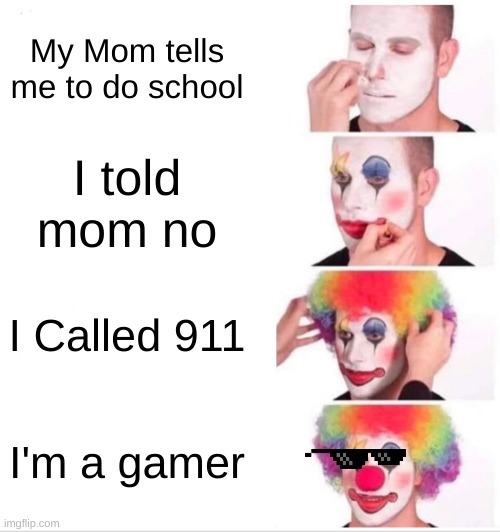 Clown Applying Makeup Meme | My Mom tells me to do school; I told mom no; I Called 911; I'm a gamer | image tagged in memes,clown applying makeup | made w/ Imgflip meme maker