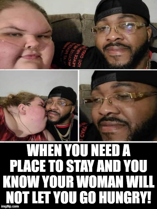 When you need a place to stay and you know your woman will not let you go hungry! | WHEN YOU NEED A PLACE TO STAY AND YOU KNOW YOUR WOMAN WILL NOT LET YOU GO HUNGRY! | image tagged in hungry | made w/ Imgflip meme maker