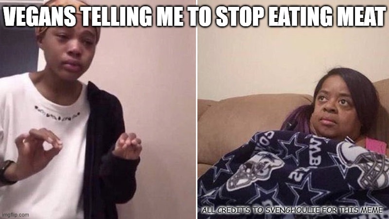 Me explaining to my mom | VEGANS TELLING ME TO STOP EATING MEAT; ALL CREDITS TO SVENGHOULIE FOR THIS MEME | image tagged in me explaining to my mom | made w/ Imgflip meme maker
