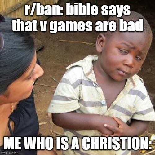 are you sure | r/ban: bible says that v games are bad; ME WHO IS A CHRISTION: | image tagged in memes,third world skeptical kid | made w/ Imgflip meme maker